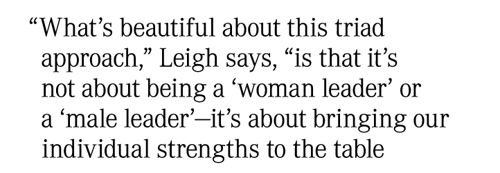 “What’s beautiful about this triad approach,” Leigh says, “is that it’s not about being a ‘woman leader’ or a ‘male l...