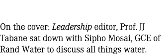 On the cover: Leadership editor, Prof. JJ Tabane sat down with Sipho Mosai, GCE of Rand Water to discuss all things w...