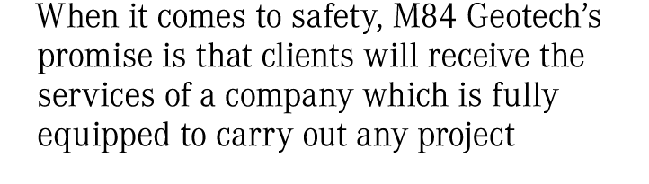 When it comes to safety, M84 Geotech’s promise is that clients will receive the services of a company which is fully ...