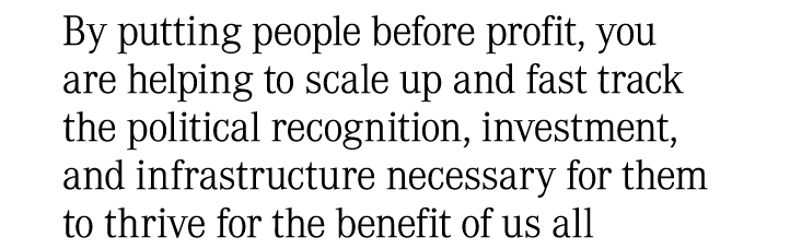 By putting people before profit, you are helping to scale up and fast track the political recognition, investment, an...