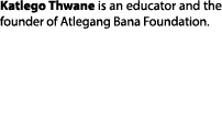 Katlego Thwane is an educator and the founder of Atlegang Bana Foundation. 