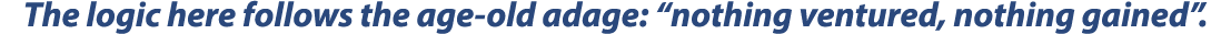The logic here follows the age-old adage: “nothing ventured, nothing gained”.