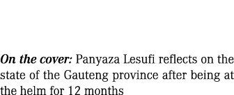 On the cover: Panyaza Lesufi reflects on the state of the Gauteng province after being at the helm for 12 months