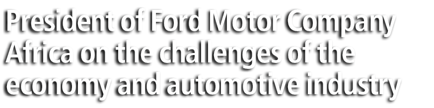 President of Ford Motor Company Africa on the challenges of the economy and automotive industry