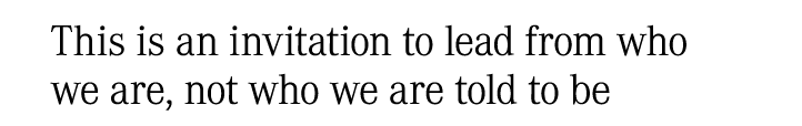 This is an invitation to lead from who we are, not who we are told to be