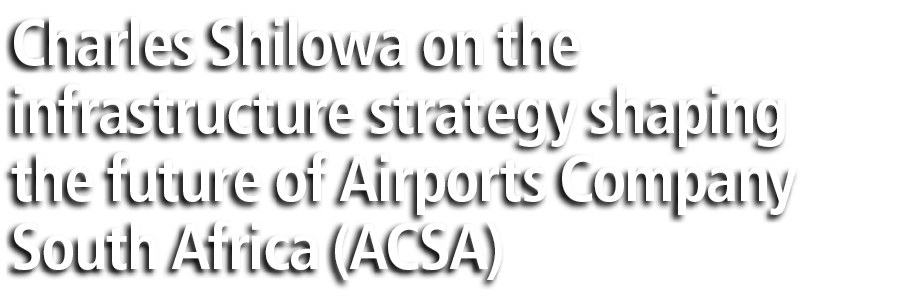 Charles Shilowa on the infrastructure strategy shaping the future of Airports Company South Africa (ACSA)