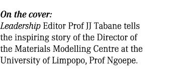 On the cover: Leadership Editor Prof JJ Tabane tells the inspiring story of the Director of the Materials Modelling C...