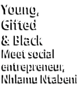 Young, Gifted & Black Meet social entrepreneur, Nhlamu Ntabeni