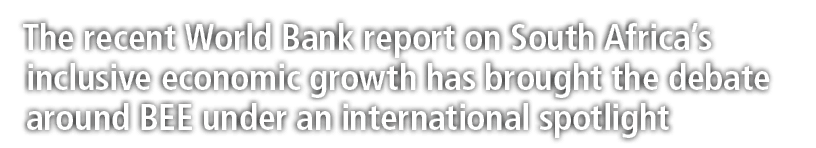 The recent World Bank report on South Africa’s inclusive economic growth has brought the debate around BEE under an i...