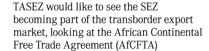 TASEZ would like to see the SEZ becoming part of the transborder export market, looking at the African Continental Fr...