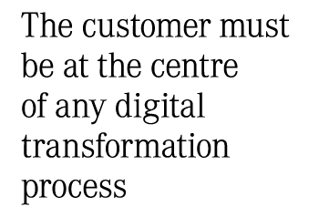 The customer must be at the centre of any digital transformation process