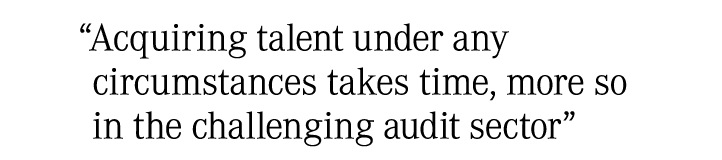 “Acquiring talent under any circumstances takes time, more so in the challenging audit sector”