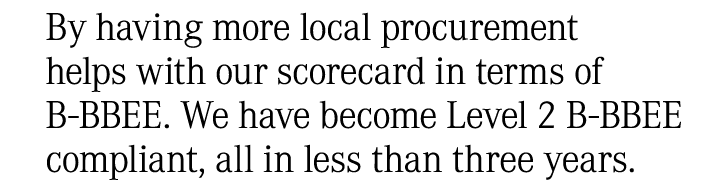 By having more local procurement helps with our scorecard in terms of B BBEE. We have become Level 2 B BBEE compliant...