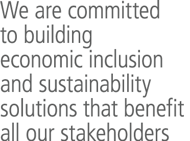 We are committed to building economic inclusion and sustainability solutions that benefit all our stakeholders