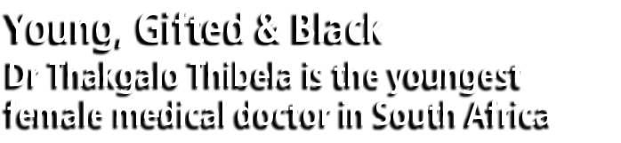 Young, Gifted & Black Dr Thakgalo Thibela is the youngest female medical doctor in South Africa