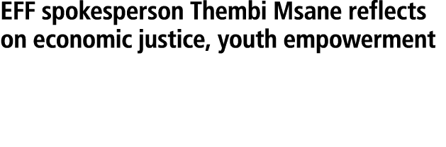 EFF spokesperson Thembi Msane reflects on economic justice, youth empowerment and why leadership must translate polit...