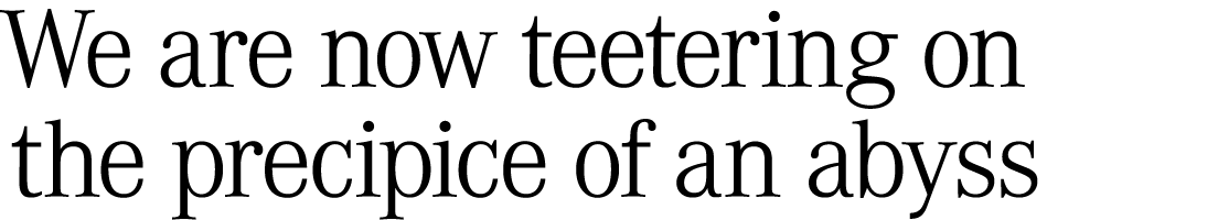 We are now teetering on the precipice of an abyss 