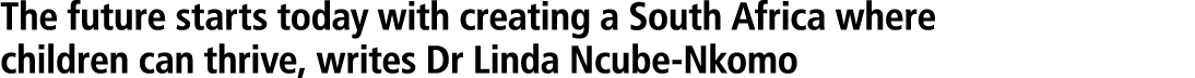 The future starts today with creating a South Africa where children can thrive, writes Dr Linda Ncube Nkomo 