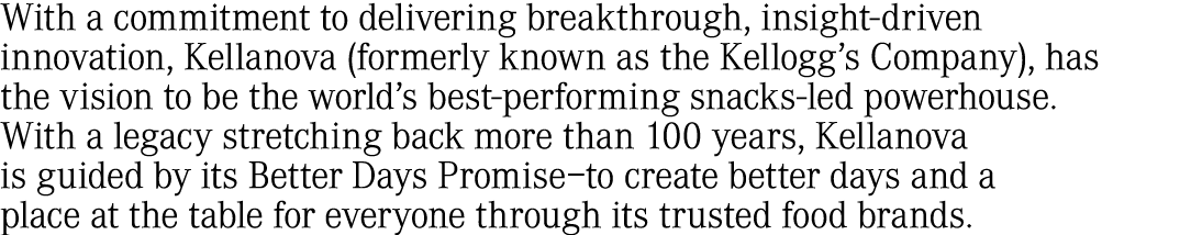 With a commitment to delivering breakthrough, insight driven innovation, Kellanova (formerly known as the Kellogg’s C...