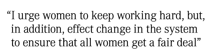  I urge women to keep working hard, but, in addition, effect change in the system to ensure that all women get a fair   