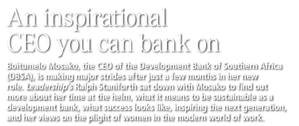 An inspirational CEO you can bank on Boitumelo Mosako, the CEO of the Development Bank of Southern Africa (DBSA), is    