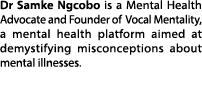 Dr Samke Ngcobo is a Mental Health Advocate and Founder of Vocal Mentality, a mental health platform aimed at demysti...