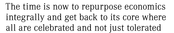 The time is now to repurpose economics integrally and get back to its core where all are celebrated and not just tole...