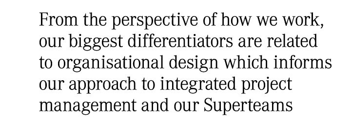 From the perspective of how we work, our biggest differentiators are related to organisational design which informs o...