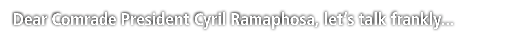 Dear Comrade President Cyril Ramaphosa, let’s talk frankly... 