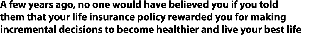 A few years ago, no one would have believed you if you told them that your life insurance policy rewarded you for mak...