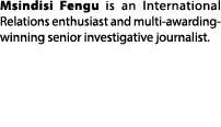 Msindisi Fengu is an International Relations enthusiast and multi awarding winning senior investigative journalist. 
