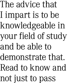 The advice that I impart is to be knowledgeable in your field of study and be able to demonstrate that. Read to know ...